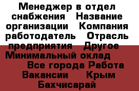 Менеджер в отдел снабжения › Название организации ­ Компания-работодатель › Отрасль предприятия ­ Другое › Минимальный оклад ­ 25 000 - Все города Работа » Вакансии   . Крым,Бахчисарай